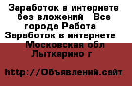Заработок в интернете без вложений - Все города Работа » Заработок в интернете   . Московская обл.,Лыткарино г.